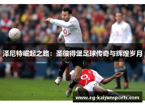 泽尼特崛起之路:圣彼得堡足球传奇与辉煌岁月 泽尼特崛起之路:圣彼得堡足球传奇与辉煌岁月